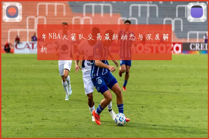 年NBA火箭队交易最新动态与深度解析