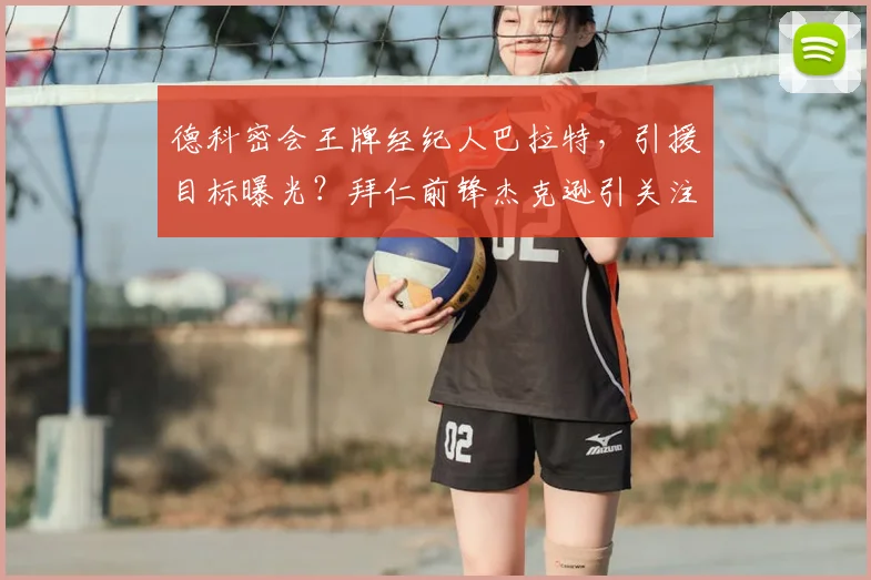 德科密会王牌经纪人巴拉特，引援目标曝光？拜仁前锋杰克逊引关注