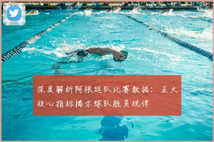 深度解析阿根廷队比赛数据：五大核心指标揭示球队胜负规律