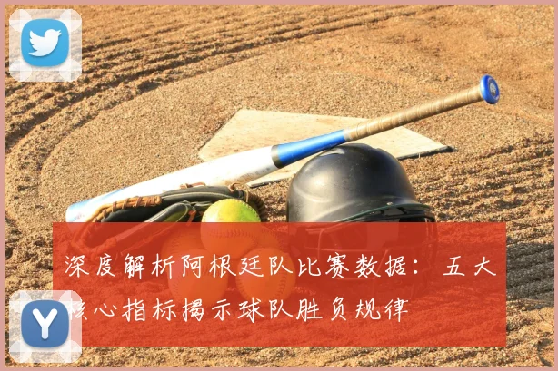 深度解析阿根廷队比赛数据：五大核心指标揭示球队胜负规律