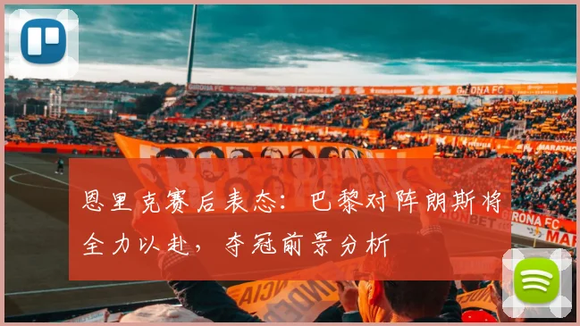 恩里克赛后表态：巴黎对阵朗斯将全力以赴，夺冠前景分析