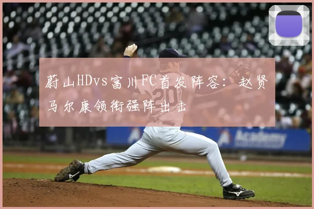 蔚山HDvs富川FC首发阵容：赵贤祐马尔康领衔强阵出击