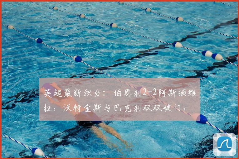 英超最新积分:伯恩利2-2阿斯顿维拉,沃特金斯与巴克利双双破门,保级大战激烈