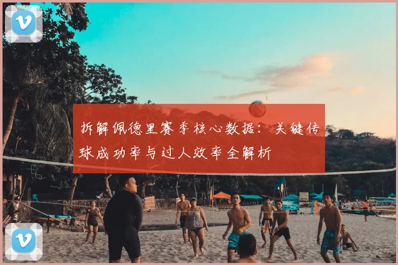 拆解佩德里赛季核心数据：关键传球成功率与过人效率全解析